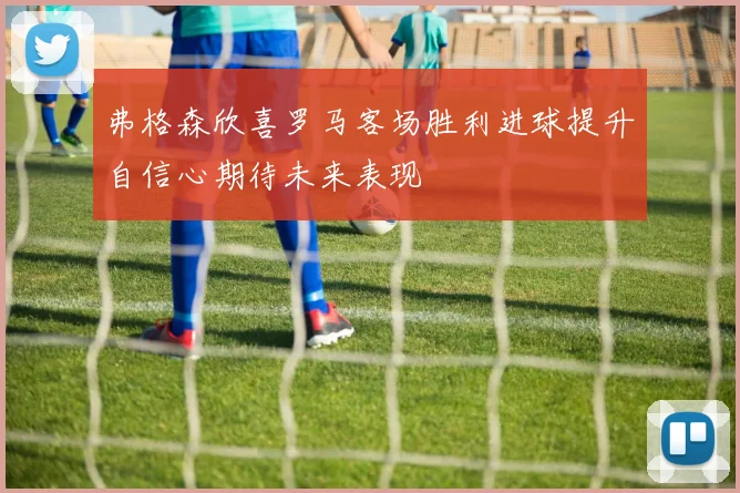 弗格森欣喜罗马客场胜利进球提升自信心期待未来表现