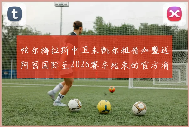 帕尔梅拉斯中卫米凯尔租借加盟迈阿密国际至2026赛季结束的官方消息