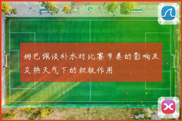 姆巴佩谈补水对比赛节奏的影响及炎热天气下的积极作用