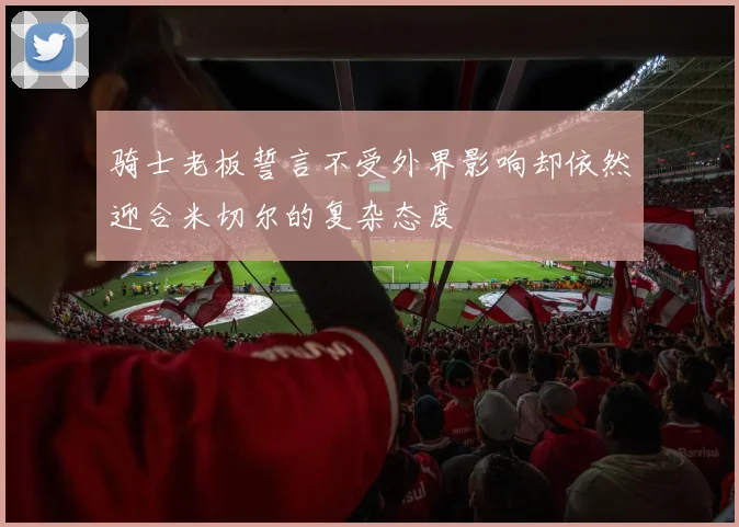 骑士老板誓言不受外界影响却依然迎合米切尔的复杂态度