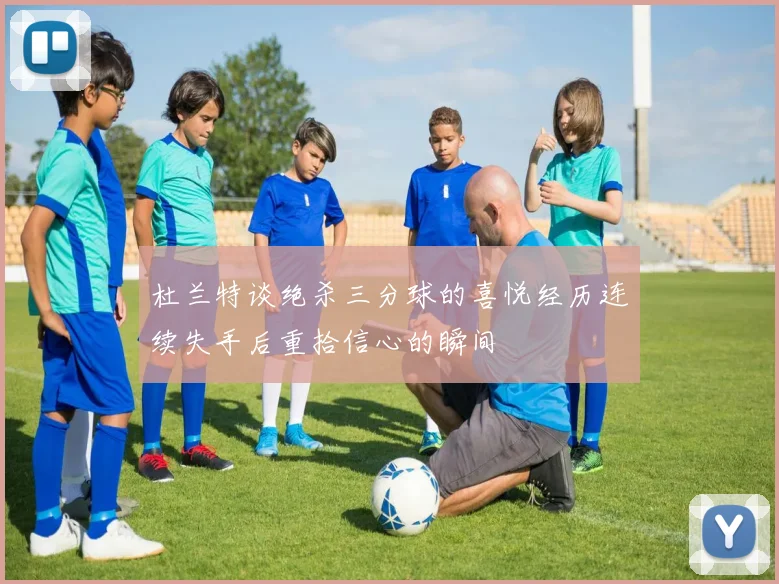 杜兰特谈绝杀三分球的喜悦经历连续失手后重拾信心的瞬间