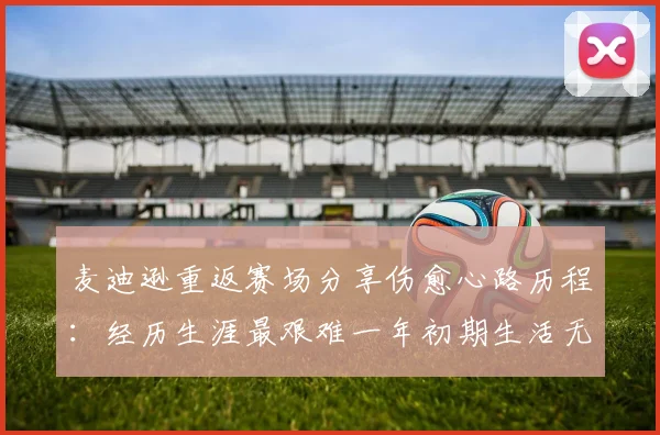 麦迪逊重返赛场分享伤愈心路历程：经历生涯最艰难一年初期生活无法自理