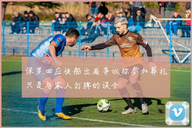 保罗回应快船出局争议称参加葬礼只是与家人打牌的误会