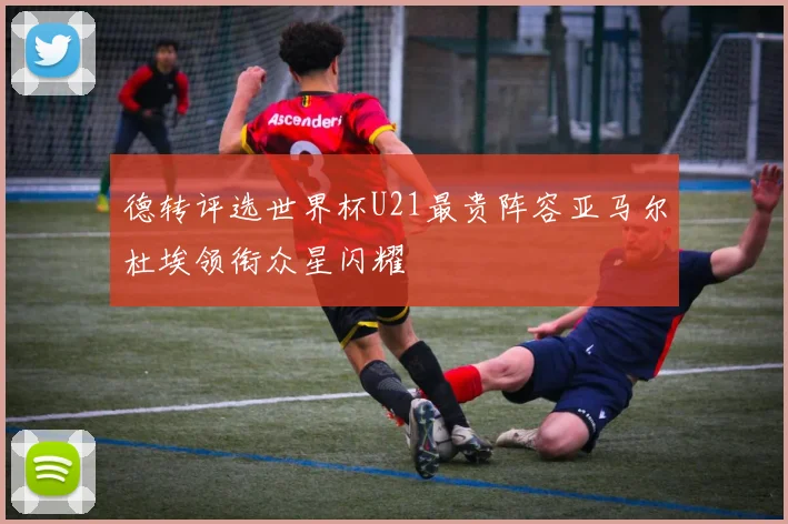 德转评选世界杯U21最贵阵容亚马尔杜埃领衔众星闪耀