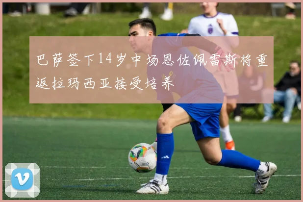 巴萨签下14岁中场恩佐佩雷斯将重返拉玛西亚接受培养