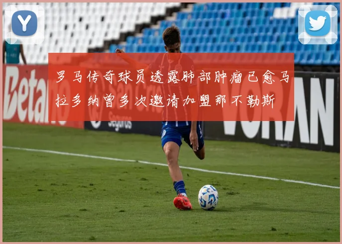 罗马传奇球员透露肺部肿瘤已愈马拉多纳曾多次邀请加盟那不勒斯