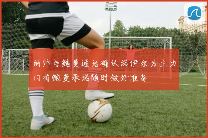 纳帅与鲍曼通话确认诺伊尔为主力门将鲍曼承诺随时做好准备