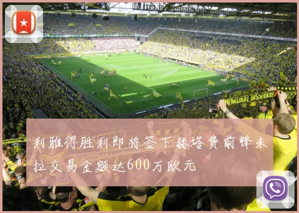 利雅得胜利即将签下赫塔费前锋米拉交易金额达600万欧元