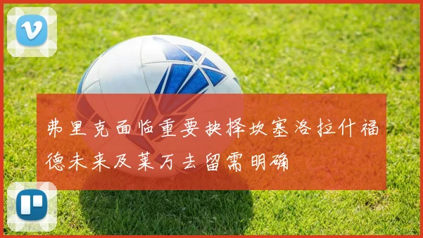 弗里克面临重要抉择坎塞洛拉什福德未来及莱万去留需明确
