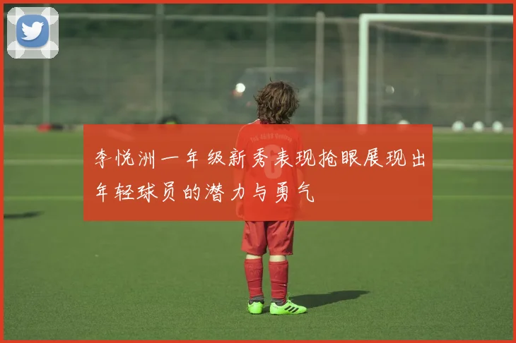 李悦洲一年级新秀表现抢眼展现出年轻球员的潜力与勇气
