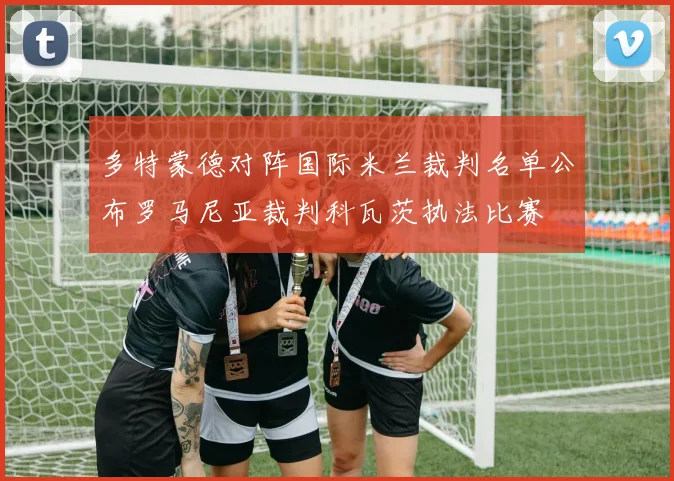 多特蒙德对阵国际米兰裁判名单公布罗马尼亚裁判科瓦茨执法比赛