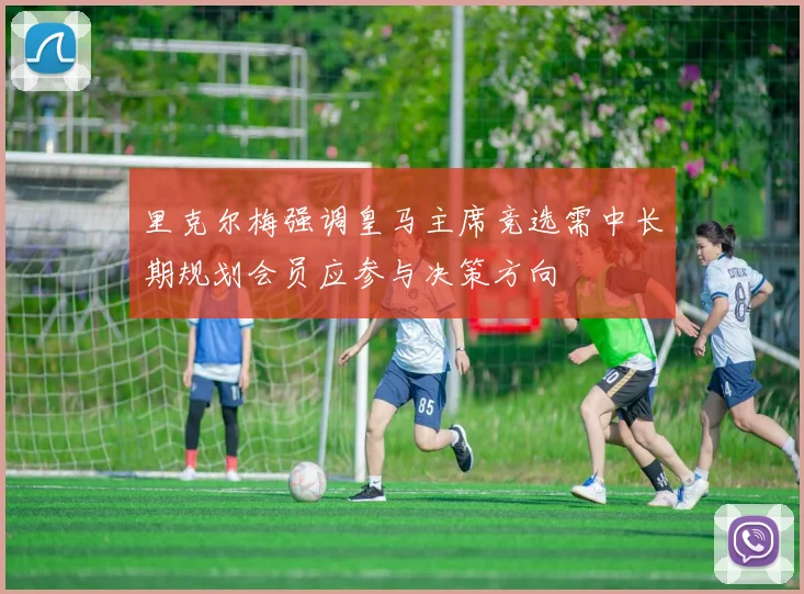 里克尔梅强调皇马主席竞选需中长期规划会员应参与决策方向