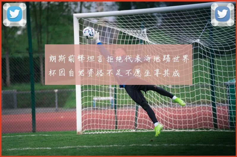 朗斯前锋坦言拒绝代表海地踢世界杯因自觉资格不足不愿坐享其成