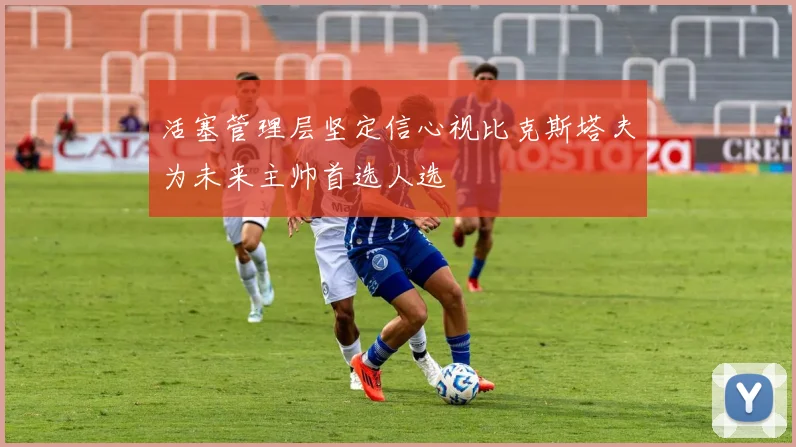 活塞管理层坚定信心视比克斯塔夫为未来主帅首选人选