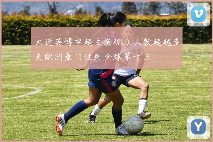 大连英博中超主场观众人数超越多支欧洲豪门位列全球第十三